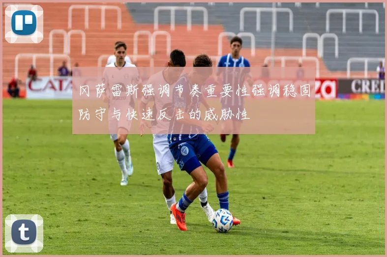 冈萨雷斯强调节奏重要性强调稳固防守与快速反击的威胁性
