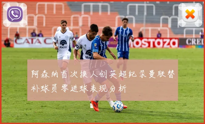 阿森纳首次换人创英超纪录曼联替补球员零进球表现分析