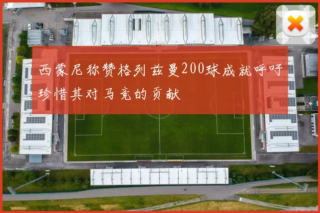 西蒙尼称赞格列兹曼200球成就呼吁珍惜其对马竞的贡献