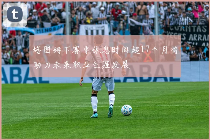 塔图姆下赛季休息时间超17个月将助力未来职业生涯发展