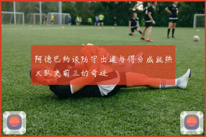 阿德巴约谈防守出道与得分成就热火队史前三的奇迹
