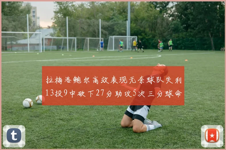 拉梅洛鲍尔高效表现无奈球队失利13投9中砍下27分助攻5次三分球命中率惊人