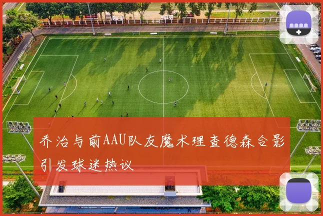 乔治与前AAU队友魔术理查德森合影引发球迷热议