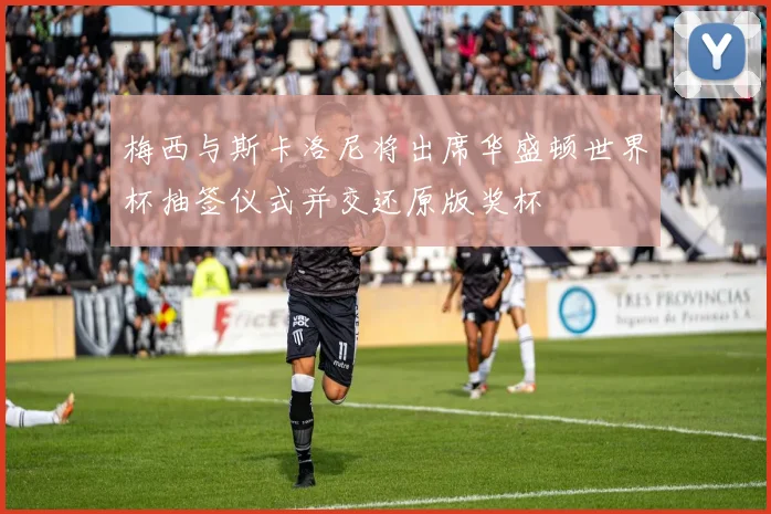 梅西与斯卡洛尼将出席华盛顿世界杯抽签仪式并交还原版奖杯