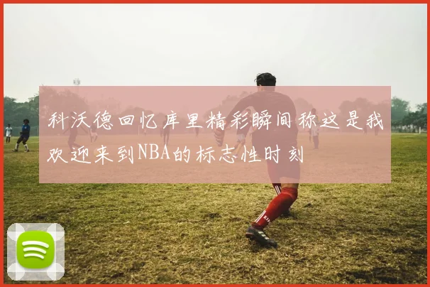 科沃德回忆库里精彩瞬间称这是我欢迎来到NBA的标志性时刻