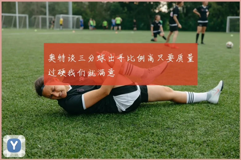 奥特谈三分球出手比例高只要质量过硬我们就满意