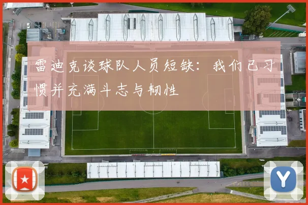 雷迪克谈球队人员短缺：我们已习惯并充满斗志与韧性