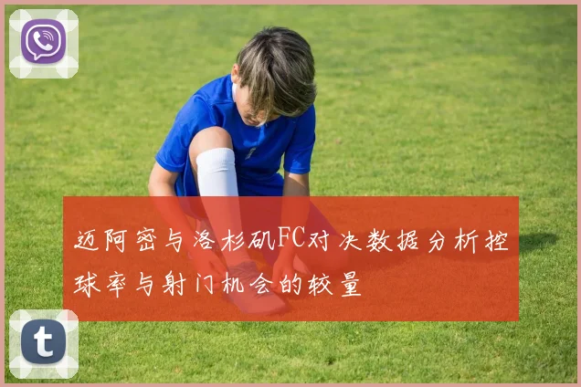 迈阿密与洛杉矶FC对决数据分析控球率与射门机会的较量