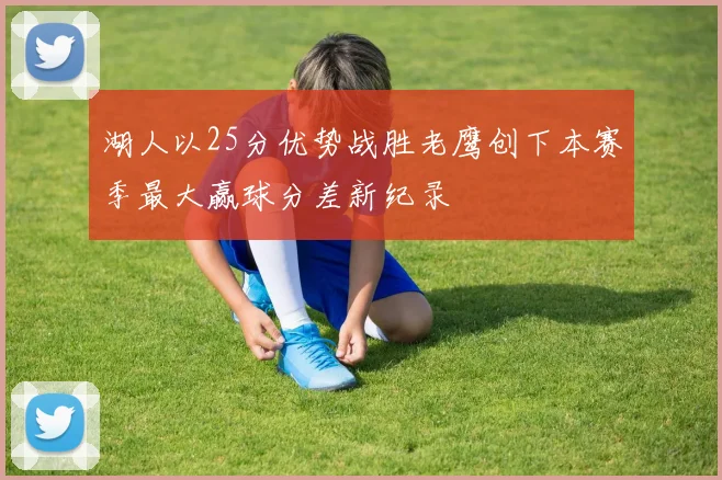 湖人以25分优势战胜老鹰创下本赛季最大赢球分差新纪录