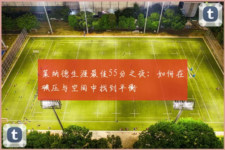 莱纳德生涯最佳55分之夜：如何在碾压与空间中找到平衡