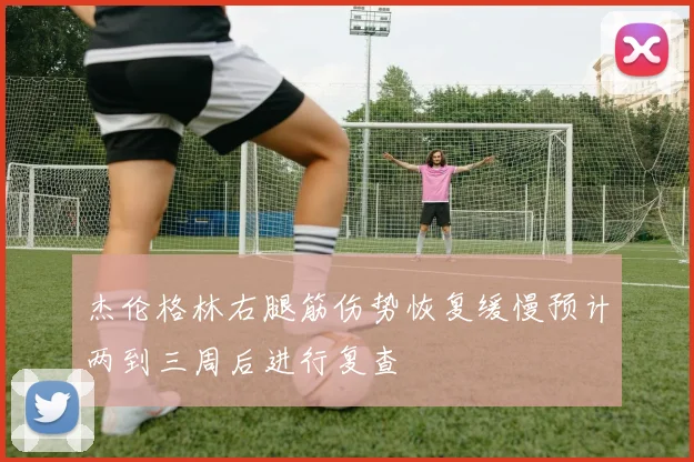 杰伦格林右腿筋伤势恢复缓慢预计两到三周后进行复查