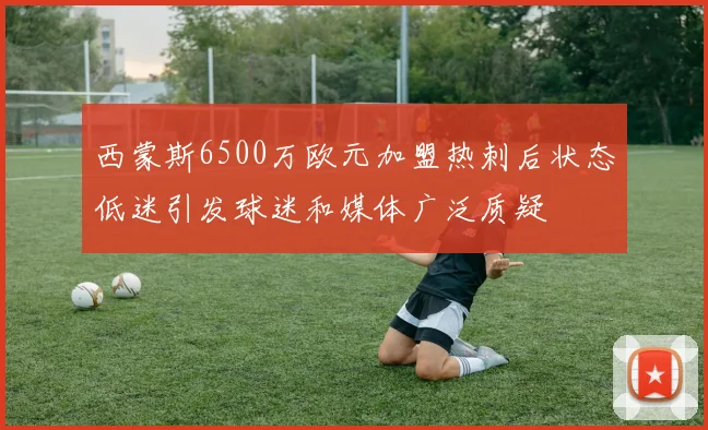 西蒙斯6500万欧元加盟热刺后状态低迷引发球迷和媒体广泛质疑