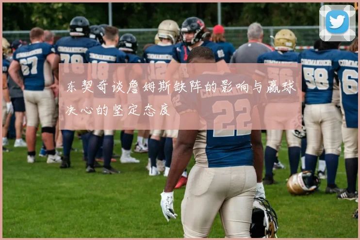 东契奇谈詹姆斯缺阵的影响与赢球决心的坚定态度
