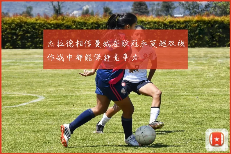 杰拉德相信曼城在欧冠和英超双线作战中都能保持竞争力