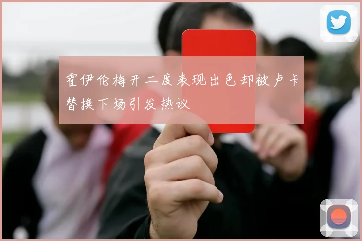 霍伊伦梅开二度表现出色却被卢卡替换下场引发热议