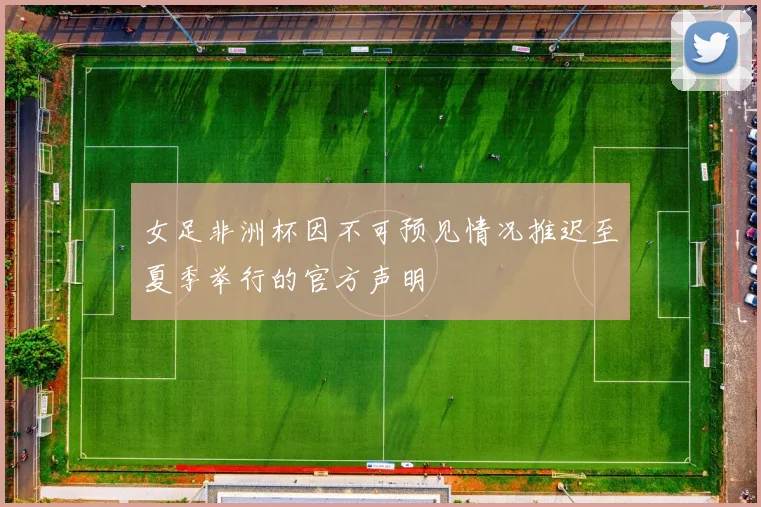 女足非洲杯因不可预见情况推迟至夏季举行的官方声明