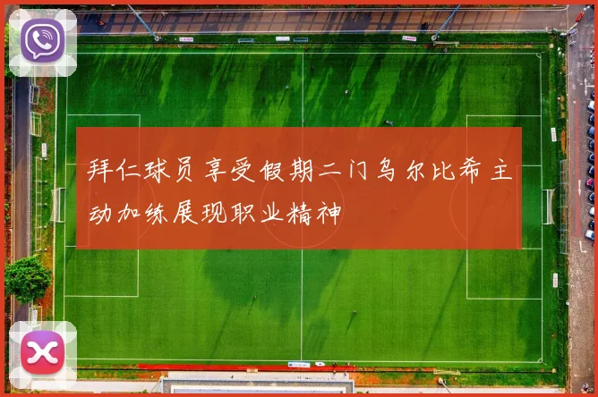 拜仁球员享受假期二门乌尔比希主动加练展现职业精神