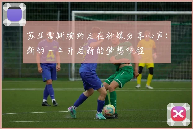 苏亚雷斯续约后在社媒分享心声：新的一年开启新的梦想征程