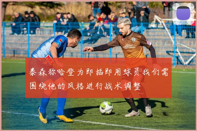 泰森称哈登为即插即用球员我们需围绕他的风格进行战术调整