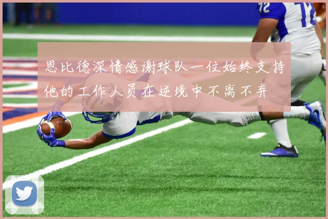 恩比德深情感谢球队一位始终支持他的工作人员在逆境中不离不弃