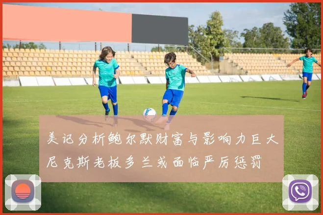 美记分析鲍尔默财富与影响力巨大尼克斯老板多兰或面临严厉惩罚