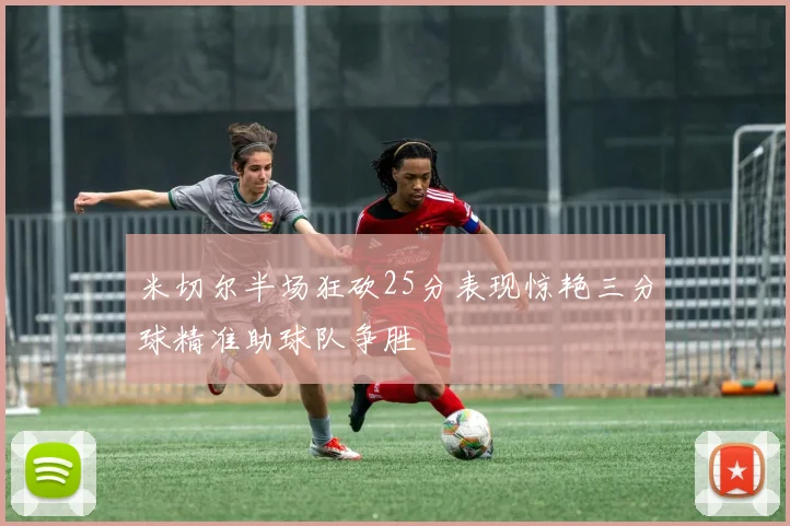 米切尔半场狂砍25分表现惊艳三分球精准助球队争胜