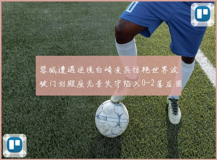 蓉城遭遇逆境白崎凌兵惊艳世界波破门刘殿座无奈失守陷入0-2落后困境