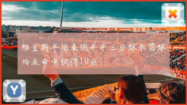 维金斯半场表现平平三分球和罚球均未命中仅得10分