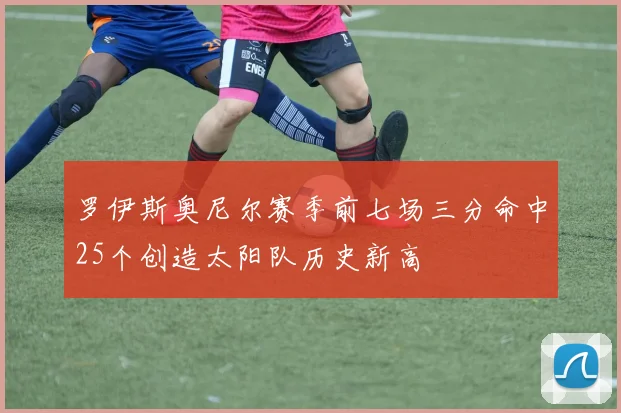 罗伊斯奥尼尔赛季前七场三分命中25个创造太阳队历史新高
