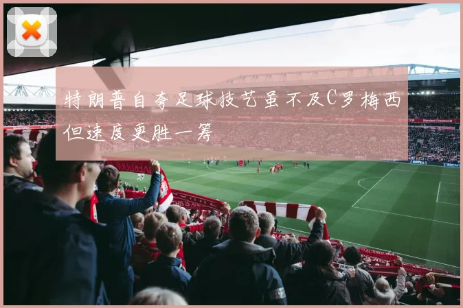 特朗普自夸足球技艺虽不及C罗梅西但速度更胜一筹