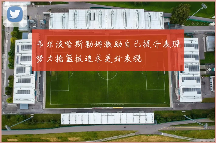 韦尔谈哈斯勒姆激励自己提升表现努力抢篮板追求更好表现