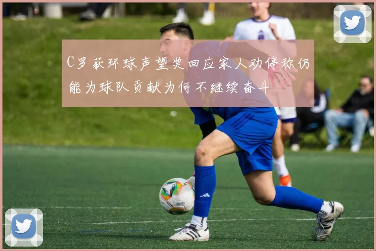 C罗获环球声望奖回应家人劝停称仍能为球队贡献为何不继续奋斗