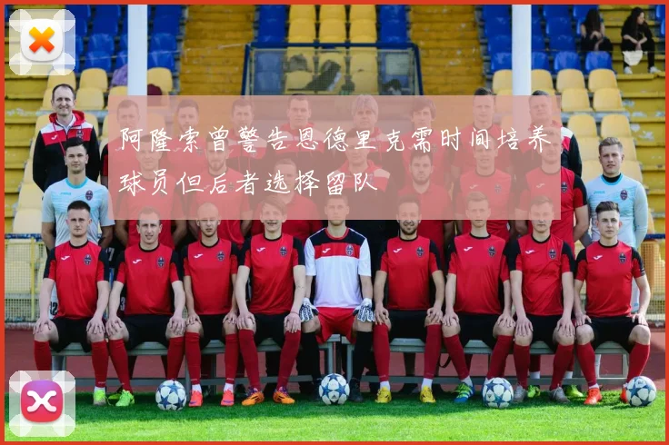 阿隆索曾警告恩德里克需时间培养球员但后者选择留队