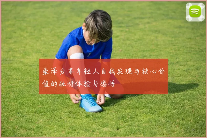 豪泽分享年轻人自我发现与核心价值的独特体验与感悟