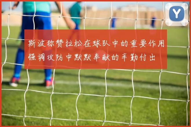 斯波称赞拉松在球队中的重要作用强调攻防中默默奉献的辛勤付出